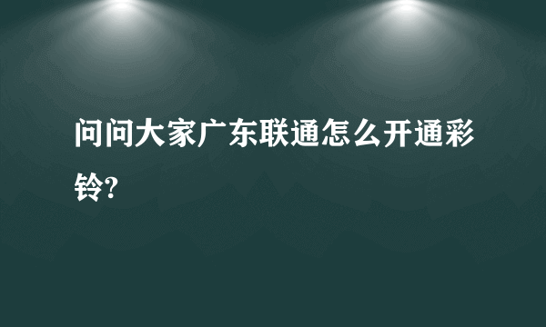 问问大家广东联通怎么开通彩铃?