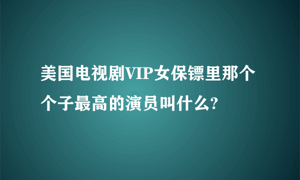 美国电视剧VIP女保镖里那个个子最高的演员叫什么?
