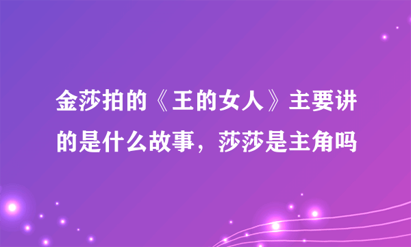 金莎拍的《王的女人》主要讲的是什么故事，莎莎是主角吗