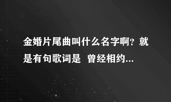 金婚片尾曲叫什么名字啊？就是有句歌词是  曾经相约到永久，终点有谁知道  那个