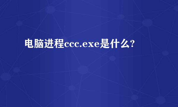 电脑进程ccc.exe是什么?