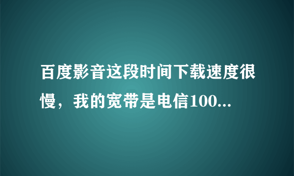 百度影音这段时间下载速度很慢，我的宽带是电信100M的，下载速度至少可以达到10M/s，但是用百度