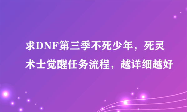 求DNF第三季不死少年，死灵术士觉醒任务流程，越详细越好