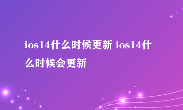 ios14什么时候更新 ios14什么时候会更新