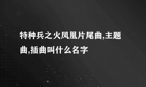 特种兵之火凤凰片尾曲,主题曲,插曲叫什么名字