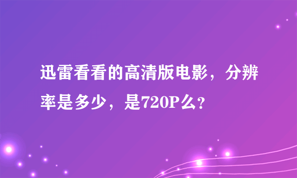 迅雷看看的高清版电影，分辨率是多少，是720P么？