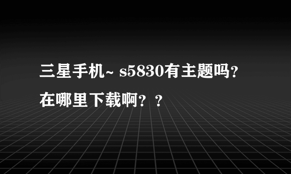 三星手机~ s5830有主题吗?在哪里下载啊??