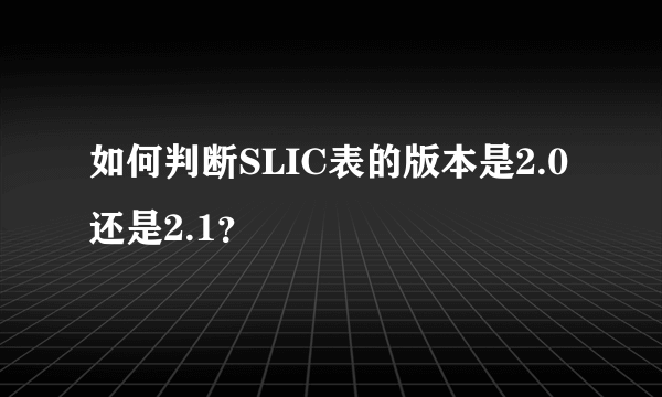 如何判断SLIC表的版本是2.0还是2.1？