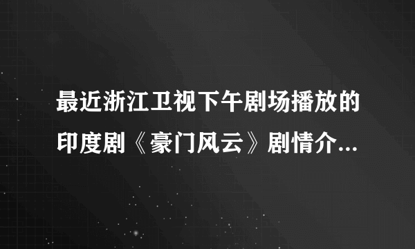 最近浙江卫视下午剧场播放的印度剧《豪门风云》剧情介绍谁有？或者这部剧的全集播放种子？