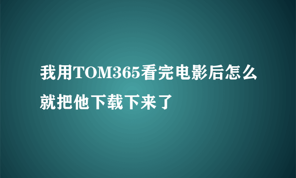 我用TOM365看完电影后怎么就把他下载下来了
