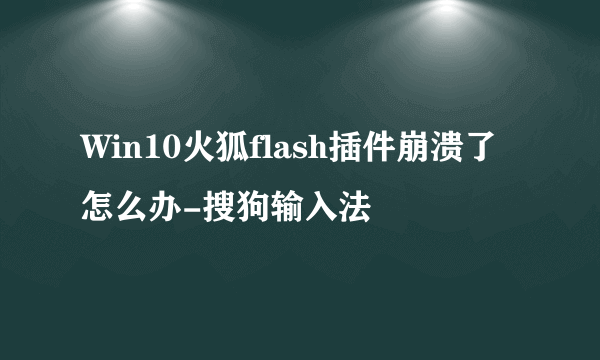 Win10火狐flash插件崩溃了怎么办-搜狗输入法