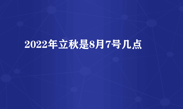 2022年立秋是8月7号几点