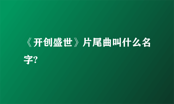 《开创盛世》片尾曲叫什么名字?