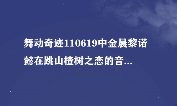 舞动奇迹110619中金晨黎诺懿在跳山楂树之恋的音乐是什么啊？？？