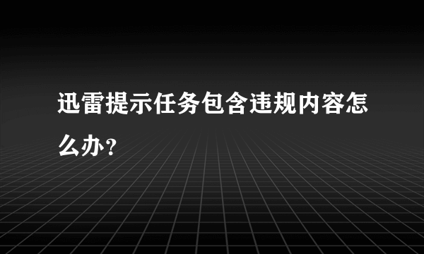 迅雷提示任务包含违规内容怎么办？