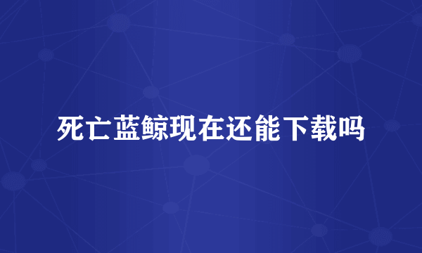 死亡蓝鲸现在还能下载吗