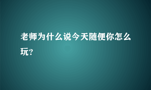 老师为什么说今天随便你怎么玩？