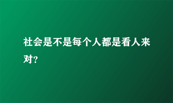 社会是不是每个人都是看人来对？