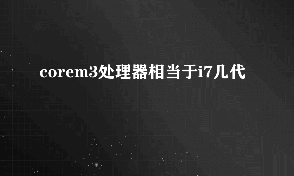 corem3处理器相当于i7几代