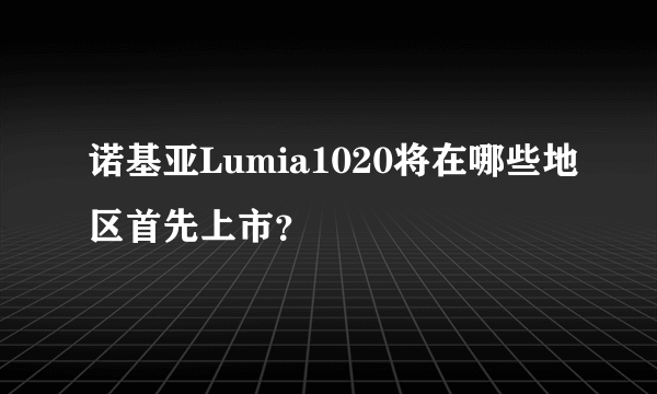 诺基亚Lumia1020将在哪些地区首先上市？
