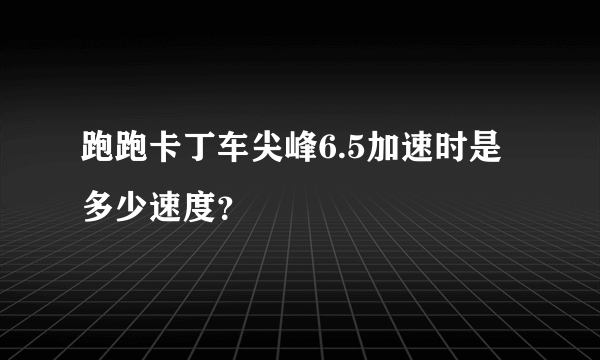 跑跑卡丁车尖峰6.5加速时是多少速度？