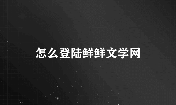 怎么登陆鲜鲜文学网