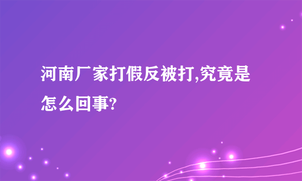 河南厂家打假反被打,究竟是怎么回事?