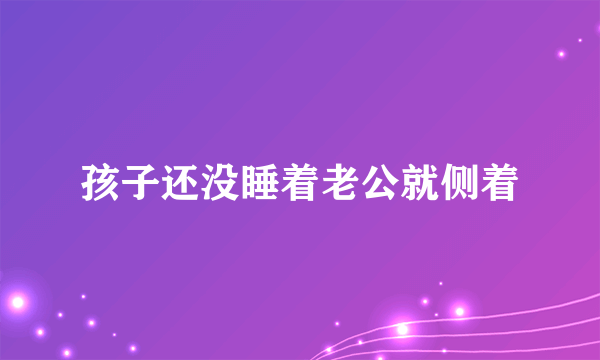 孩子还没睡着老公就侧着