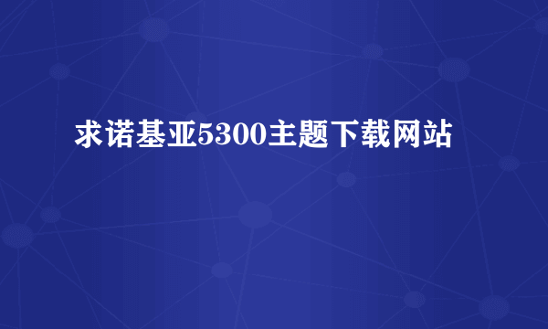 求诺基亚5300主题下载网站