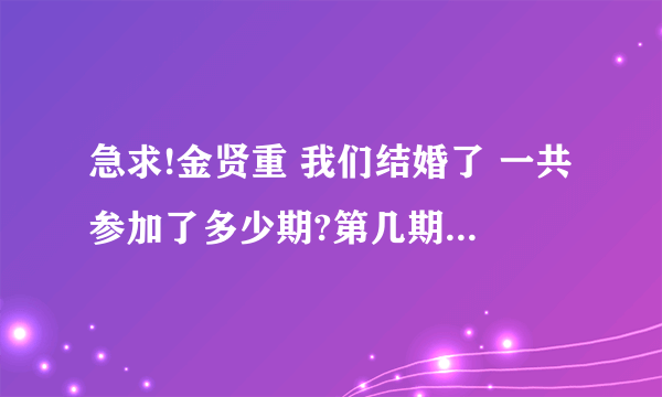 急求!金贤重 我们结婚了 一共参加了多少期?第几期到第几期?