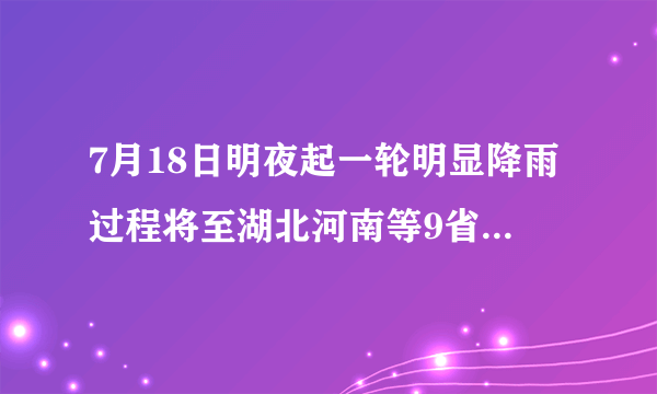 7月18日明夜起一轮明显降雨过程将至湖北河南等9省市部分地区有大暴雨