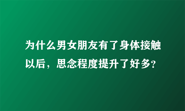 为什么男女朋友有了身体接触以后，思念程度提升了好多？