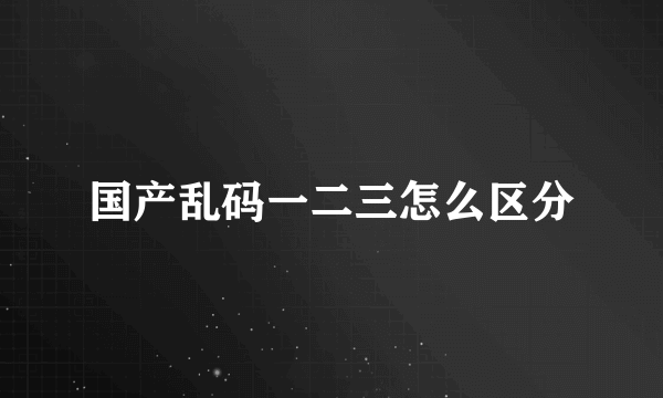 国产乱码一二三怎么区分