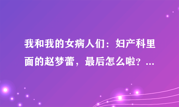 我和我的女病人们：妇产科里面的赵梦蕾，最后怎么啦？谁能告诉我详细点的啊