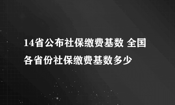 14省公布社保缴费基数 全国各省份社保缴费基数多少