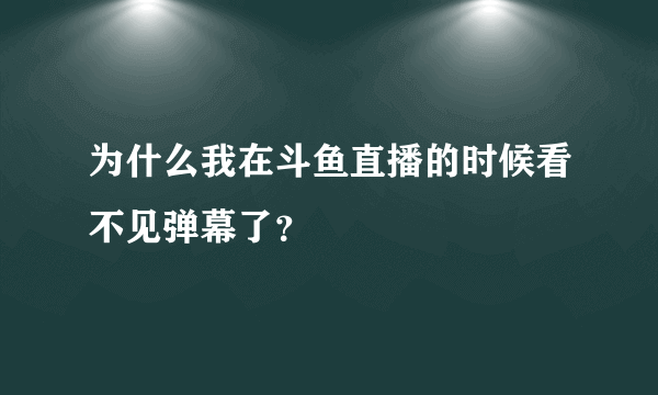 为什么我在斗鱼直播的时候看不见弹幕了？