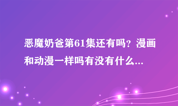 恶魔奶爸第61集还有吗？漫画和动漫一样吗有没有什么地方被删除了？男鹿又没有学会心的什么绝招？