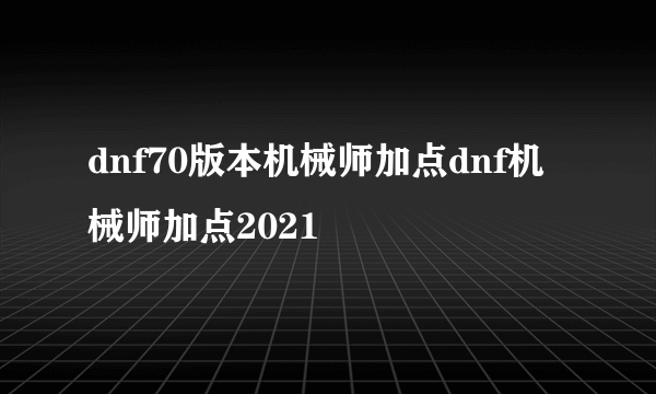 dnf70版本机械师加点dnf机械师加点2021
