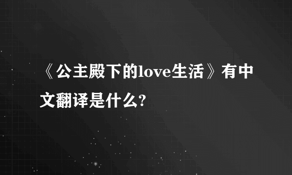 《公主殿下的love生活》有中文翻译是什么?