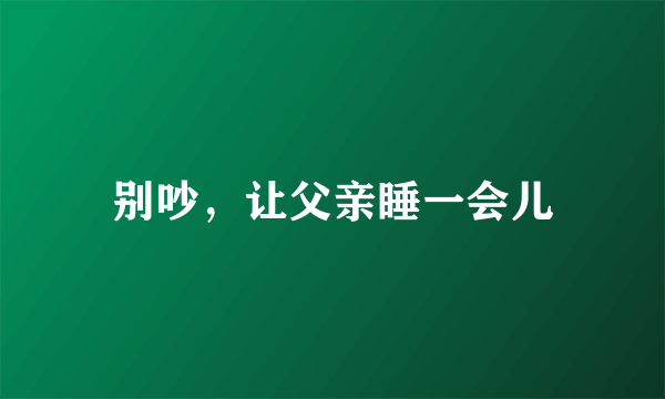别吵，让父亲睡一会儿