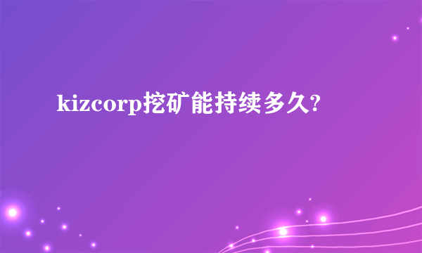 kizcorp挖矿能持续多久?