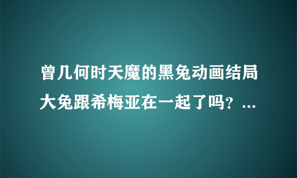曾几何时天魔的黑兔动画结局大兔跟希梅亚在一起了吗？不要跟我说小说的，就动漫第一季的结局。