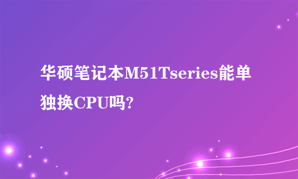 华硕笔记本M51Tseries能单独换CPU吗?