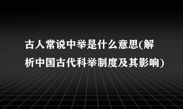 古人常说中举是什么意思(解析中国古代科举制度及其影响)