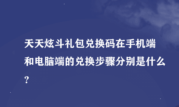 天天炫斗礼包兑换码在手机端和电脑端的兑换步骤分别是什么？