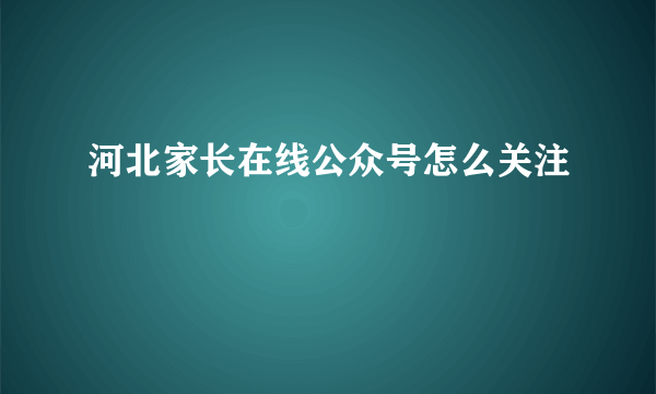 河北家长在线公众号怎么关注