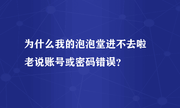 为什么我的泡泡堂进不去啦 老说账号或密码错误？