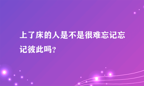 上了床的人是不是很难忘记忘记彼此吗？