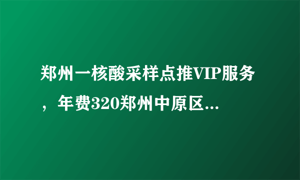 郑州一核酸采样点推VIP服务，年费320郑州中原区免费核酸检测