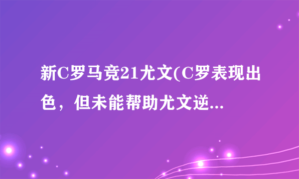 新C罗马竞21尤文(C罗表现出色，但未能帮助尤文逆转失败。)